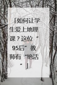 如何让学生爱上地理课？这位“95后”教师有“绝活”