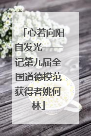 心若向阳自发光——记第九届全国道德模范获得者姚何林