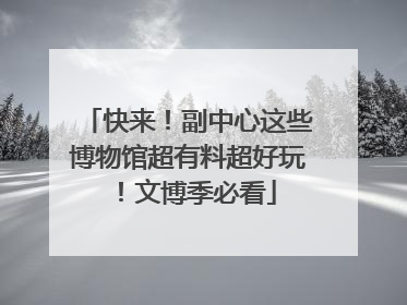 快来！副中心这些博物馆超有料超好玩！文博季必看