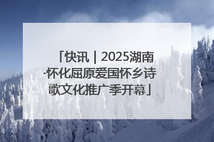 快讯｜2025湖南·怀化屈原爱国怀乡诗歌文化推广季开幕
