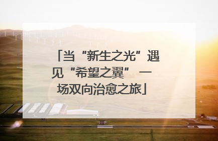 当“新生之光”遇见“希望之翼” 一场双向治愈之旅
