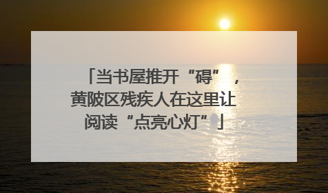 当书屋推开“碍”，黄陂区残疾人在这里让阅读“点亮心灯”