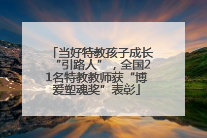 当好特教孩子成长“引路人”，全国21名特教教师获“博爱塑魂奖”表彰