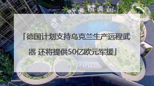 德国计划支持乌克兰生产远程武器 还将提供50亿欧元军援
