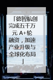 德智航创完成五千万元 A+轮融资，加速产业升级与全球化布局