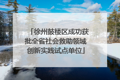 徐州鼓楼区成功获批全省社会救助领域创新实践试点单位