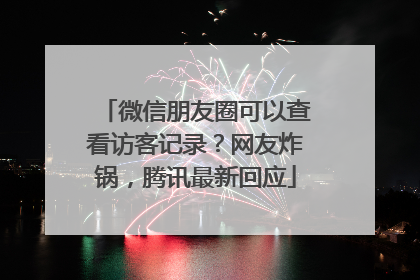 微信朋友圈可以查看访客记录？网友炸锅，腾讯最新回应