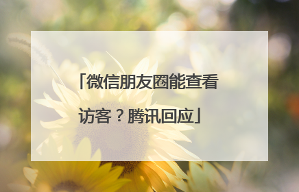 微信朋友圈能查看访客？腾讯回应