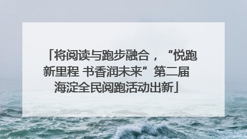 将阅读与跑步融合，“悦跑新里程 书香润未来”第二届海淀全民阅跑活动出新