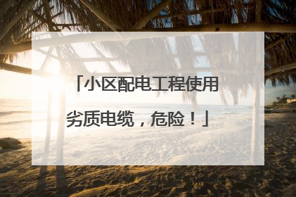小区配电工程使用劣质电缆，危险！