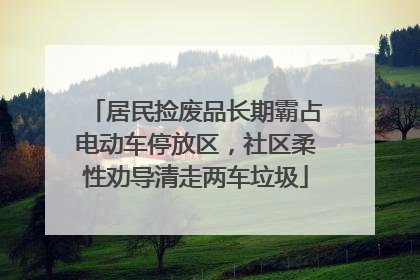 居民捡废品长期霸占电动车停放区，社区柔性劝导清走两车垃圾