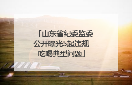 山东省纪委监委公开曝光5起违规吃喝典型问题
