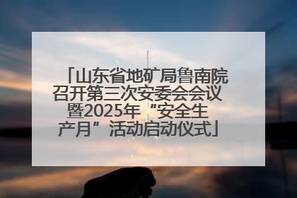 山东省地矿局鲁南院召开第三次安委会会议暨2025年“安全生产月”活动启动仪式