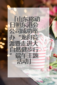 山东移动日照东港分公司成功举办“龙舟竞渡暨走进大自然健步行”端午主题活动