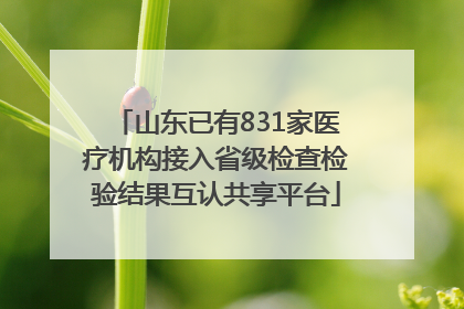 山东已有831家医疗机构接入省级检查检验结果互认共享平台