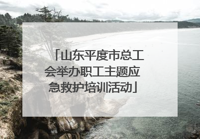 山东平度市总工会举办职工主题应急救护培训活动
