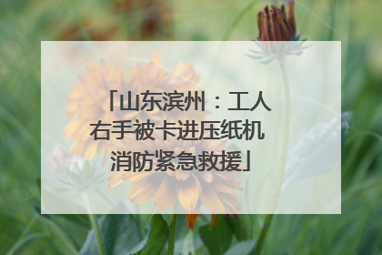 山东滨州：工人右手被卡进压纸机 消防紧急救援