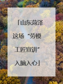 山东菏泽这场“劳模工匠宣讲”入脑入心