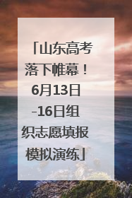 山东高考落下帷幕！6月13日-16日组织志愿填报模拟演练