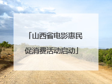 山西省电影惠民促消费活动启动