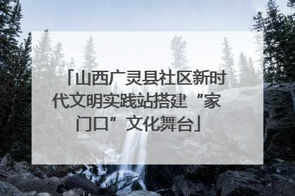 山西广灵县社区新时代文明实践站搭建“家门口”文化舞台