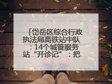 岱岳区综合行政执法局高铁站中队：14个城管服务站“开诊记”：把脉社区疑难杂症开出治理良方