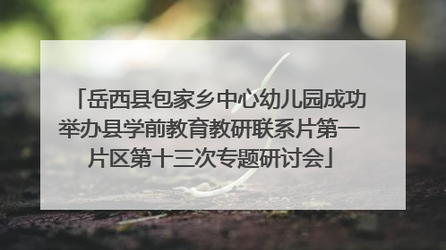岳西县包家乡中心幼儿园成功举办县学前教育教研联系片第一片区第十三次专题研讨会