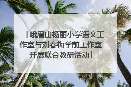 峨眉山杨丽小学语文工作室与刘春梅学前工作室开展联合教研活动