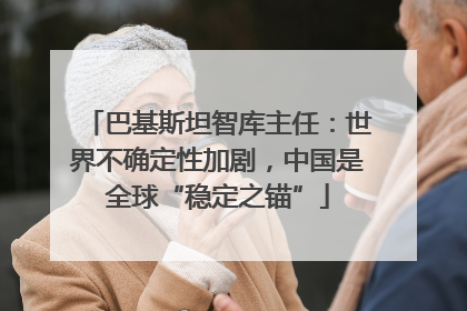 巴基斯坦智库主任：世界不确定性加剧，中国是全球“稳定之锚”
