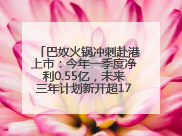 巴奴火锅冲刺赴港上市：今年一季度净利0.55亿，未来三年计划新开超170家门店