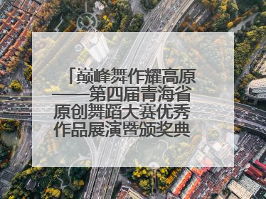 巅峰舞作耀高原——第四届青海省原创舞蹈大赛优秀作品展演暨颁奖典礼璀璨收官