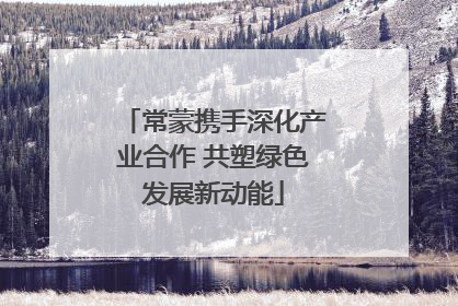常蒙携手深化产业合作 共塑绿色发展新动能