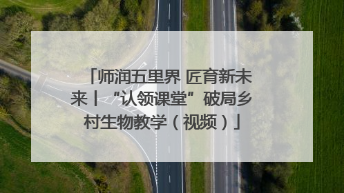 师润五里界 匠育新未来丨“认领课堂”破局乡村生物教学（视频）