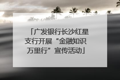 广发银行长沙红星支行开展“金融知识万里行”宣传活动