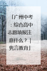 广州中考：综合高中志愿填报注意什么？｜隽言教育