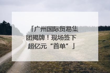 广州国际贸易集团揭牌！现场签下超亿元“首单”