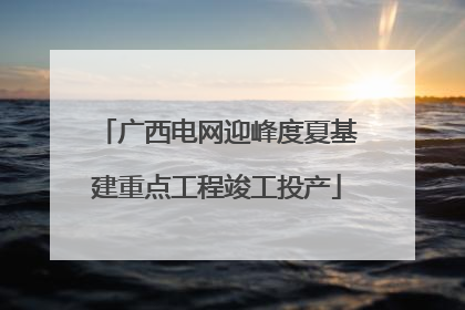 广西电网迎峰度夏基建重点工程竣工投产