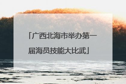 广西北海市举办第一届海员技能大比武