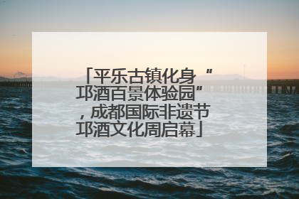 平乐古镇化身“邛酒百景体验园”，成都国际非遗节邛酒文化周启幕