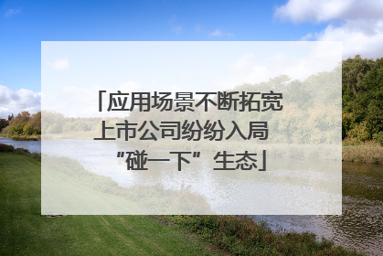 应用场景不断拓宽 上市公司纷纷入局“碰一下”生态