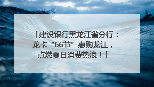 建设银行黑龙江省分行：龙卡“66节”惠购龙江，点燃夏日消费热浪！