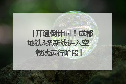 开通倒计时！成都地铁3条新线进入空载试运行阶段