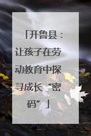 开鲁县：让孩子在劳动教育中探寻成长“密码”