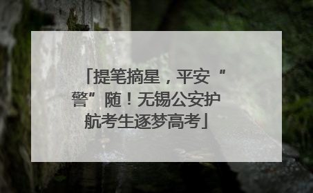 提笔摘星，平安“警”随！无锡公安护航考生逐梦高考
