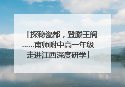 探秘瓷都，登滕王阁……南师附中高一年级走进江西深度研学