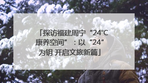 探访福建周宁“24℃康养空间”：以“24”为钥 开启文旅新篇