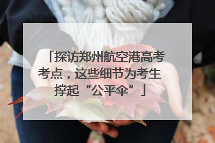 探访郑州航空港高考考点，这些细节为考生撑起“公平伞”