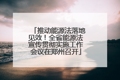 推动能源法落地见效！全省能源法宣传贯彻实施工作会议在郑州召开