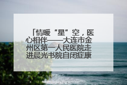 情暖“星”空，医心相伴——大连市金州区第一人民医院走进晨光书院自闭症康复服务中心