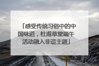 感受传统习俗中的中国味道，杜甫草堂端午活动融入非遗主题